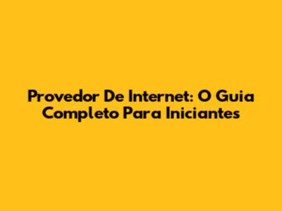 Provedor De Internet: O Guia Completo Para Iniciantes