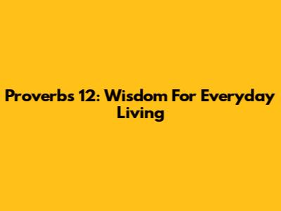Proverbs 12: Wisdom For Everyday Living