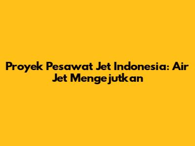 Proyek Pesawat Jet Indonesia: Air Jet Mengejutkan
