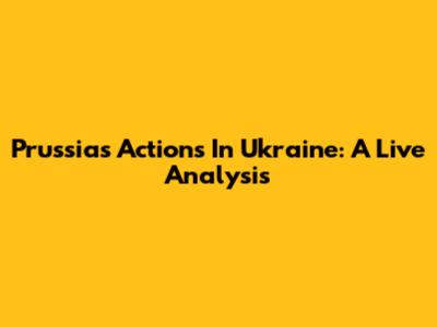Prussia's Actions In Ukraine: A Live Analysis