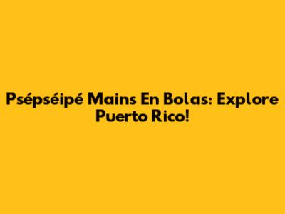 Psépséipé Mains En Bolas: Explore Puerto Rico!