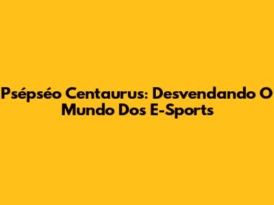Psépséo Centaurus: Desvendando O Mundo Dos E-Sports