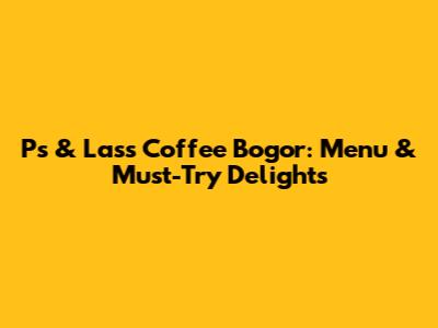 Ps & Lass Coffee Bogor: Menu & Must-Try Delights
