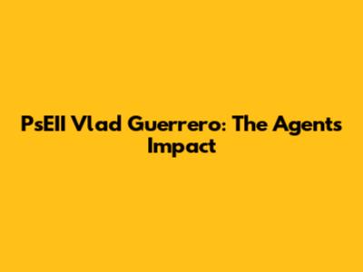 PsEII Vlad Guerrero: The Agent's Impact