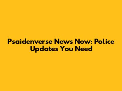 Psaidenverse News Now: Police Updates You Need