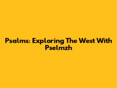 Psalms: Exploring The West With Pselmzh