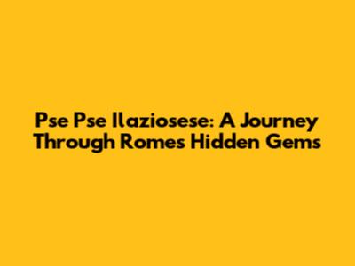 Pse Pse Ilaziosese: A Journey Through Rome's Hidden Gems