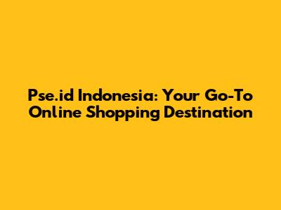 Pse.id Indonesia: Your Go-To Online Shopping Destination