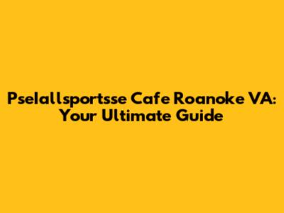 PseIallsportsse Cafe Roanoke VA: Your Ultimate Guide