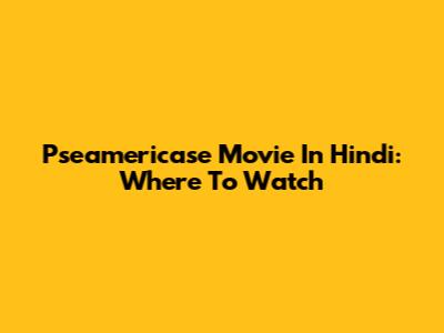 Pseamericase Movie In Hindi: Where To Watch