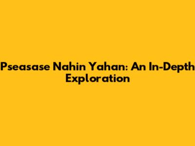 Pseasase Nahin Yahan: An In-Depth Exploration