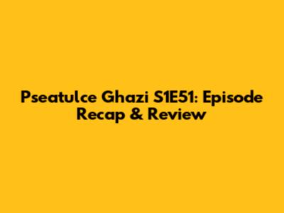 Pseatulce Ghazi S1E51: Episode Recap & Review