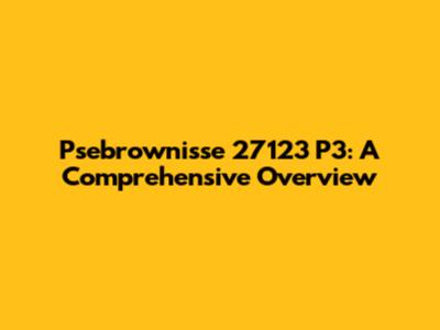 Psebrownisse 27123 P3: A Comprehensive Overview