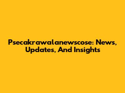 Psecakrawalanewscose: News, Updates, And Insights