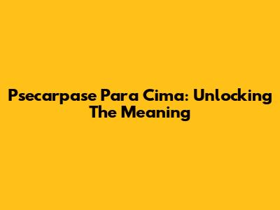 Psecarpase Para Cima: Unlocking The Meaning