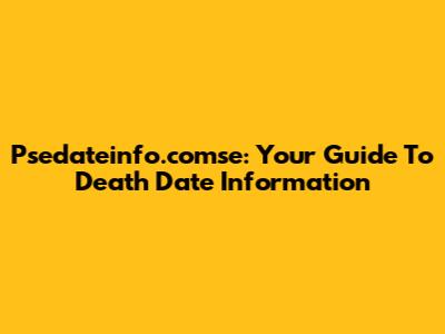 Psedateinfo.comse: Your Guide To Death Date Information