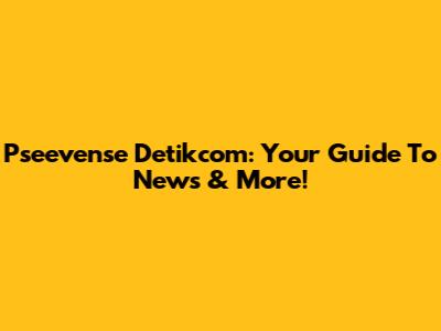Pseevense Detikcom: Your Guide To News & More!