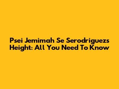 Psei Jemimah Se Serodriguez's Height: All You Need To Know