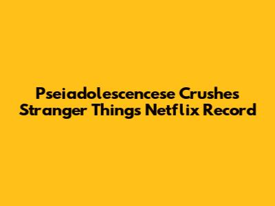 Pseiadolescencese Crushes Stranger Things' Netflix Record