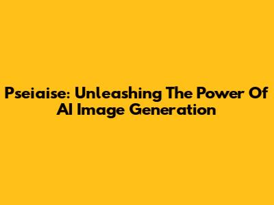 Pseiaise: Unleashing The Power Of AI Image Generation
