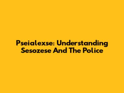 Pseialexse: Understanding Sesozese And The Police