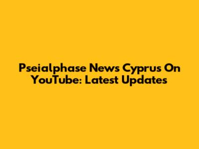 Pseialphase News Cyprus On YouTube: Latest Updates