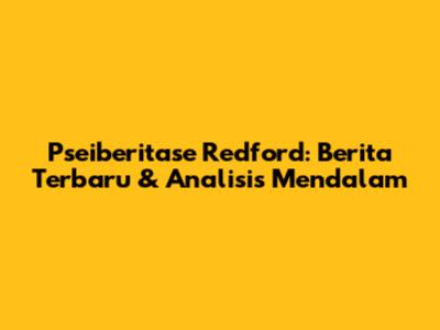 Pseiberitase Redford: Berita Terbaru & Analisis Mendalam