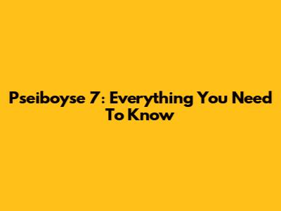 Pseiboyse 7: Everything You Need To Know