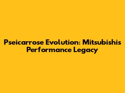 Pseicarrose Evolution: Mitsubishi's Performance Legacy