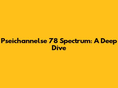 Pseichannelse 78 Spectrum: A Deep Dive