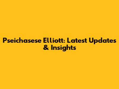 Pseichasese Elliott: Latest Updates & Insights