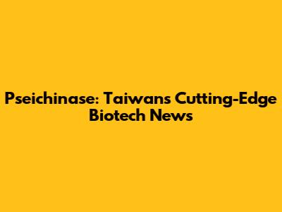 Pseichinase: Taiwan's Cutting-Edge Biotech News