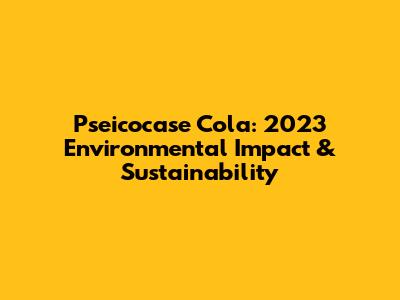 Pseicocase Cola: 2023 Environmental Impact & Sustainability