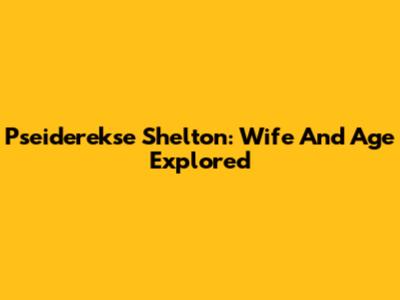 Pseiderekse Shelton: Wife And Age Explored