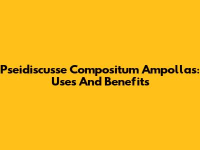 Pseidiscusse Compositum Ampollas: Uses And Benefits