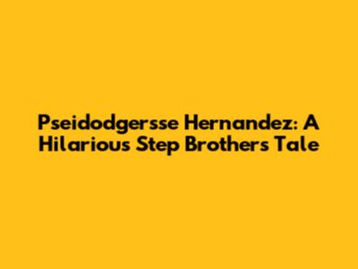 Pseidodgersse Hernandez: A Hilarious Step Brothers Tale