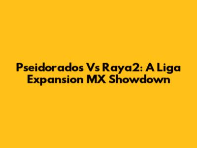 Pseidorados Vs Raya2: A Liga Expansion MX Showdown
