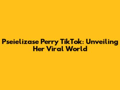 Pseielizase Perry TikTok: Unveiling Her Viral World