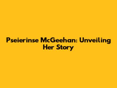 Pseierinse McGeehan: Unveiling Her Story