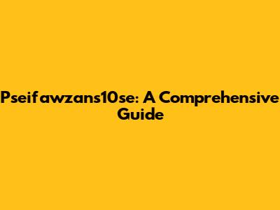 Pseifawzans10se: A Comprehensive Guide