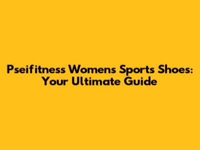 Pseifitness Women's Sports Shoes: Your Ultimate Guide