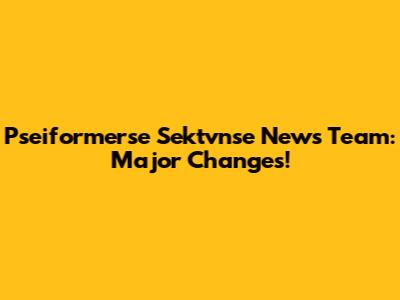 Pseiformerse Sektvnse News Team: Major Changes!