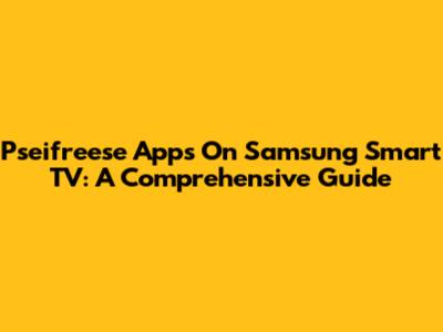 Pseifreese Apps On Samsung Smart TV: A Comprehensive Guide