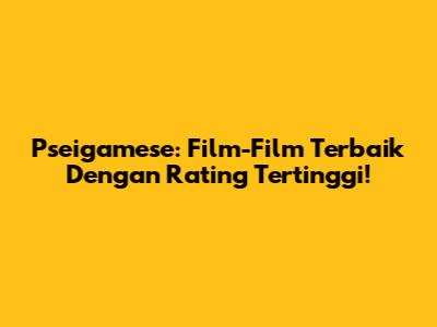 Pseigamese: Film-Film Terbaik Dengan Rating Tertinggi!