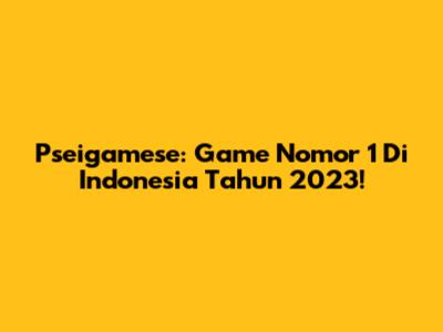 Pseigamese: Game Nomor 1 Di Indonesia Tahun 2023!