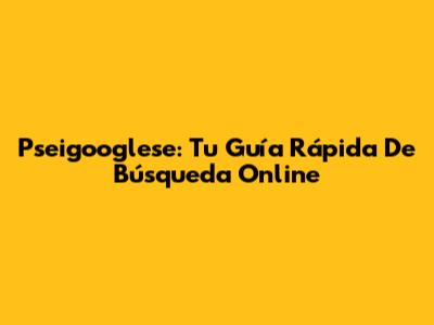 Pseigooglese: Tu Guía Rápida De Búsqueda Online