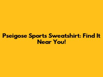 Pseigose Sports Sweatshirt: Find It Near You!