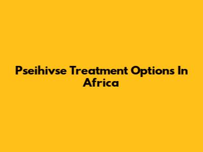 Pseihivse Treatment Options In Africa