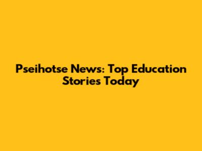 Pseihotse News: Top Education Stories Today