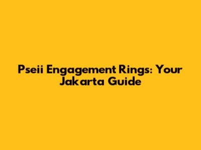Pseii Engagement Rings: Your Jakarta Guide